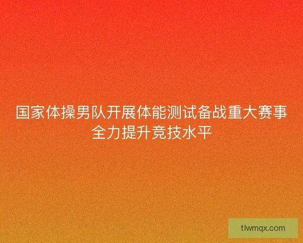 国家体操男队开展体能测试备战重大赛事全力提升竞技水平