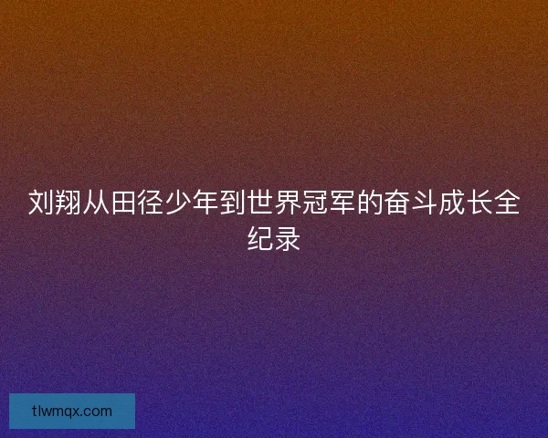刘翔从田径少年到世界冠军的奋斗成长全纪录