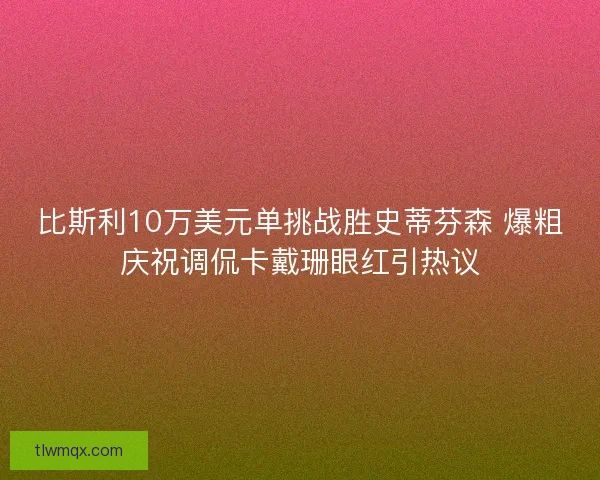 比斯利10万美元单挑战胜史蒂芬森 爆粗庆祝调侃卡戴珊眼红引热议